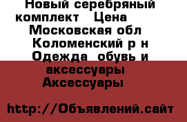 Новый серебряный комплект › Цена ­ 500 - Московская обл., Коломенский р-н Одежда, обувь и аксессуары » Аксессуары   
